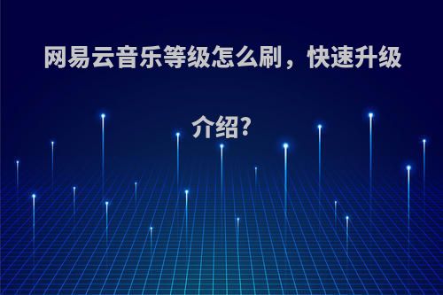 网易云音乐等级怎么刷，快速升级介绍?