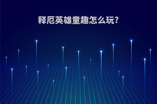 释厄英雄童趣怎么玩?