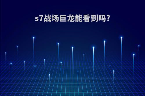 s7战场巨龙能看到吗?
