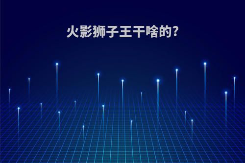 火影狮子王干啥的?