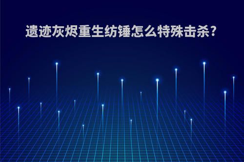 遗迹灰烬重生纺锤怎么特殊击杀?