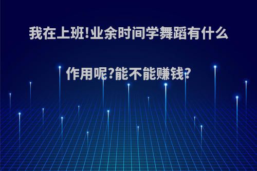 我在上班!业余时间学舞蹈有什么作用呢?能不能赚钱?