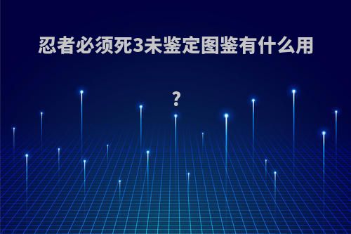 忍者必须死3未鉴定图鉴有什么用?