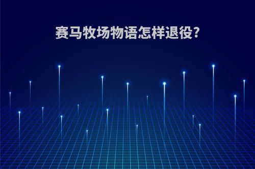 赛马牧场物语怎样退役?