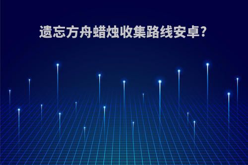 遗忘方舟蜡烛收集路线安卓?