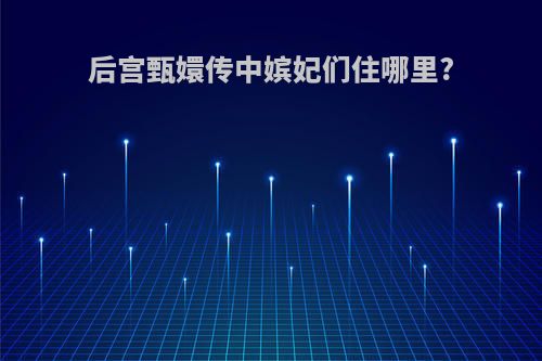 后宫甄嬛传中嫔妃们住哪里?