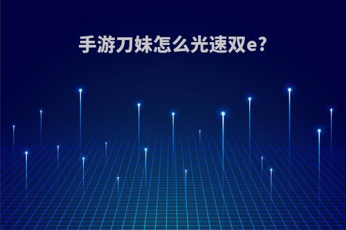 手游刀妹怎么光速双e?