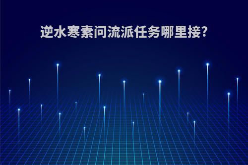 逆水寒素问流派任务哪里接?
