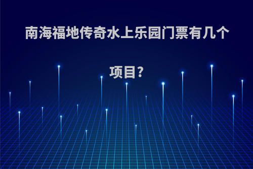 南海福地传奇水上乐园门票有几个项目?