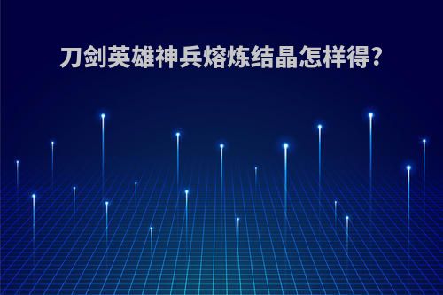 刀剑英雄神兵熔炼结晶怎样得?