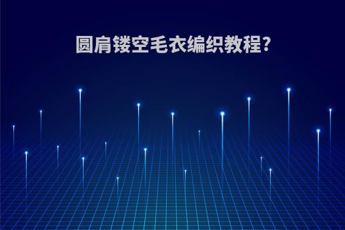 圆肩镂空毛衣编织教程?